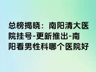 总榜揭晓：南阳清大医院挂号-更新推出-南阳看男性科哪个医院好