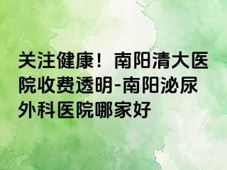 关注健康！南阳清大医院收费透明-南阳泌尿外科医院哪家好