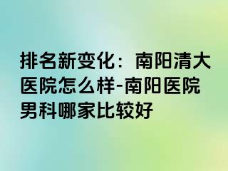 排名新变化：南阳清大医院怎么样-南阳医院男科哪家比较好