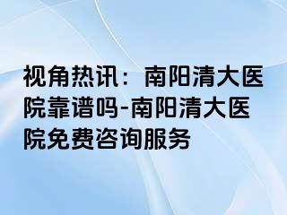 视角热讯：南阳清大医院靠谱吗-南阳清大医院免费咨询服务