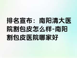 排名宣布：南阳清大医院割包皮怎么样-南阳割包皮医院哪家好